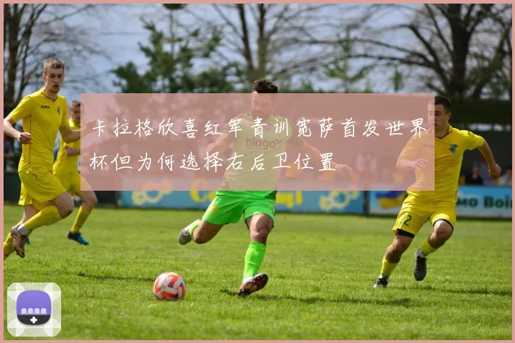 卡拉格欣喜红军青训宽萨首发世界杯但为何选择右后卫位置