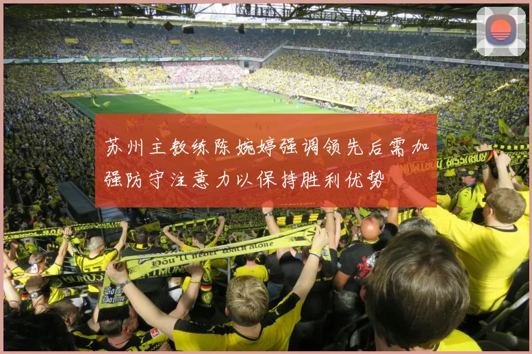 苏州主教练陈婉婷强调领先后需加强防守注意力以保持胜利优势