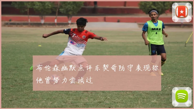 布伦森幽默点评东契奇防守表现称他曾努力尝试过