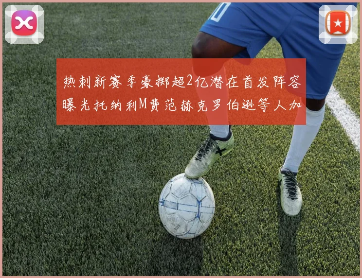 热刺新赛季豪掷超2亿潜在首发阵容曝光托纳利M费范赫克罗伯逊等人加盟