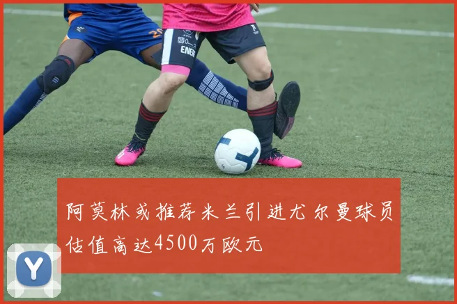 阿莫林或推荐米兰引进尤尔曼球员估值高达4500万欧元