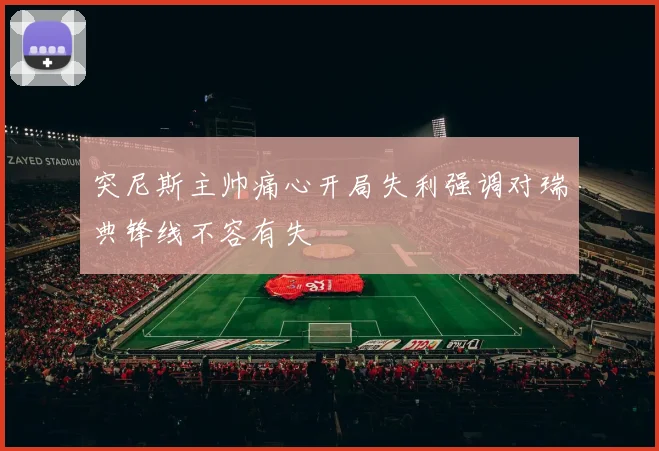 突尼斯主帅痛心开局失利强调对瑞典锋线不容有失