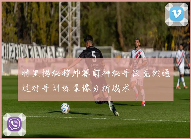 特里揭秘穆帅赛前神秘手段竟然通过对手训练录像分析战术