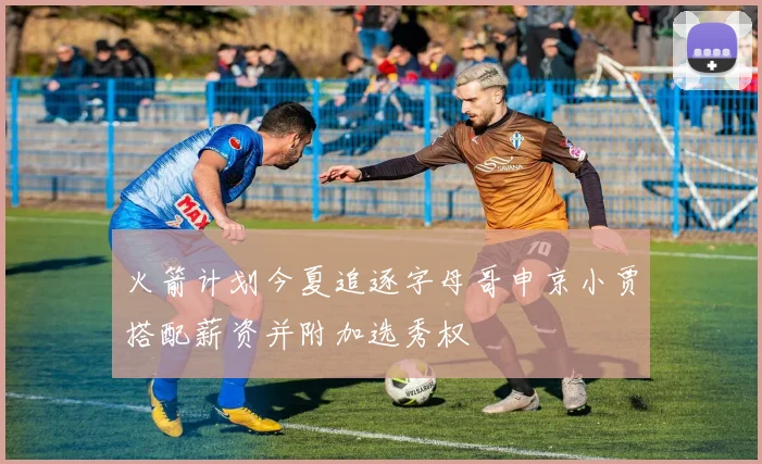火箭计划今夏追逐字母哥申京小贾搭配薪资并附加选秀权