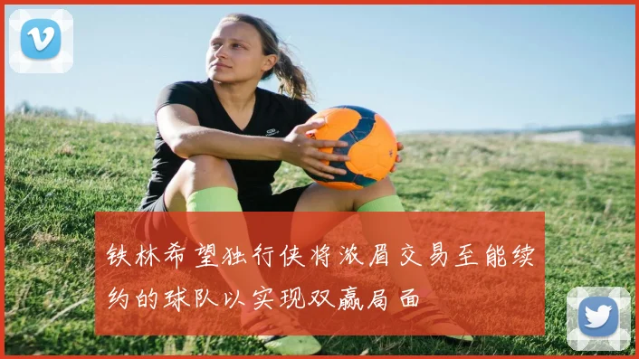 铁林希望独行侠将浓眉交易至能续约的球队以实现双赢局面