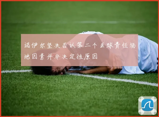 诺伊尔坚决否认第二个丢球责任场地因素并非决定性原因