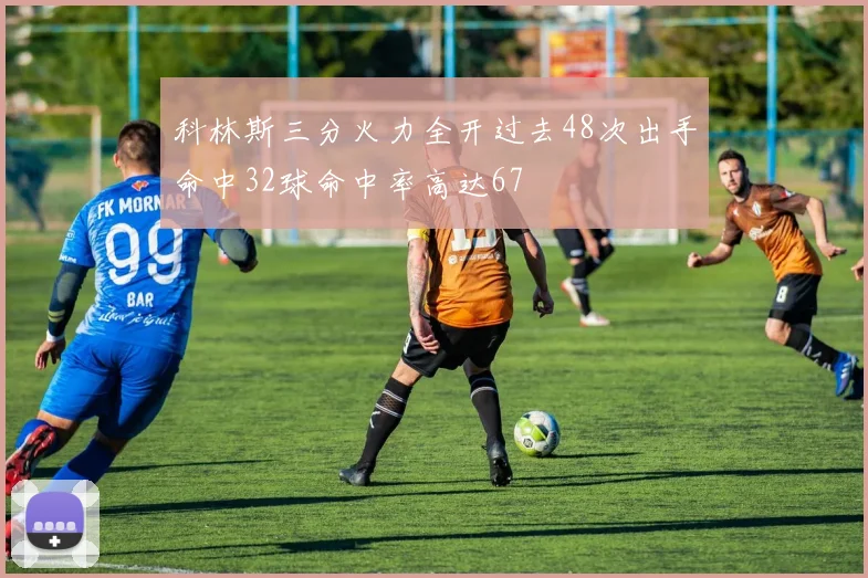 科林斯三分火力全开过去48次出手命中32球命中率高达67