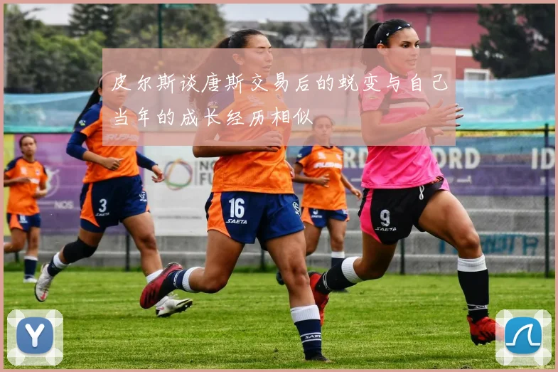 皮尔斯谈唐斯交易后的蜕变与自己当年的成长经历相似