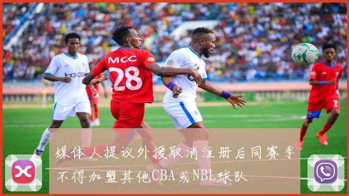 媒体人提议外援取消注册后同赛季不得加盟其他CBA或NBL球队