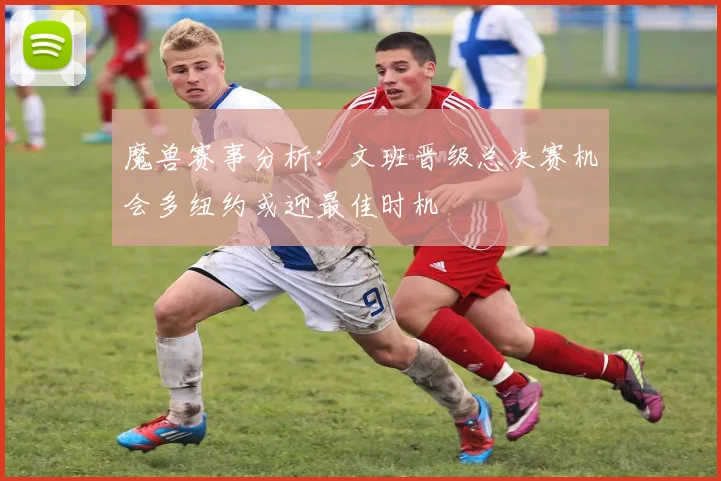 魔兽赛事分析：文班晋级总决赛机会多纽约或迎最佳时机