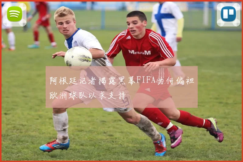 阿根廷记者揭露黑幕FIFA为何偏袒欧洲球队以求支持