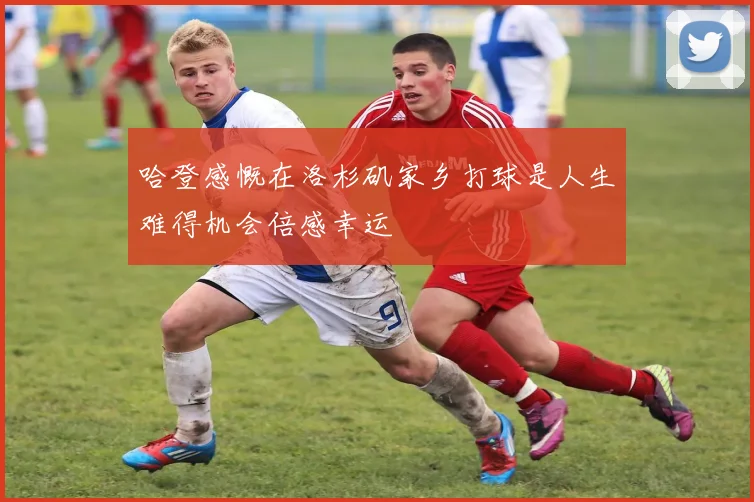 哈登感慨在洛杉矶家乡打球是人生难得机会倍感幸运