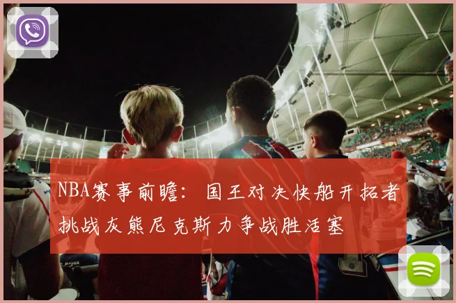 NBA赛事前瞻：国王对决快船开拓者挑战灰熊尼克斯力争战胜活塞