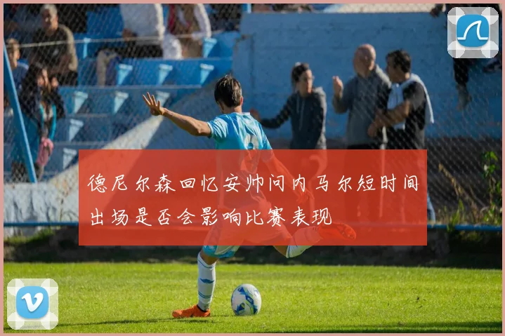德尼尔森回忆安帅问内马尔短时间出场是否会影响比赛表现