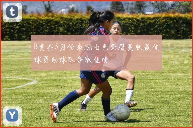 B费在5月份表现出色荣膺曼联最佳球员助球队争取佳绩