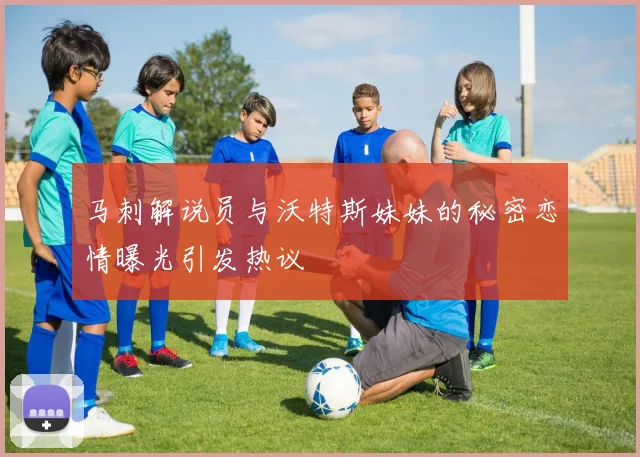 马刺解说员与沃特斯妹妹的秘密恋情曝光引发热议