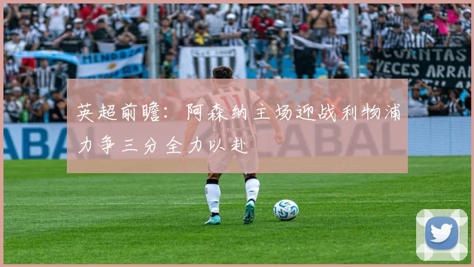 英超前瞻：阿森纳主场迎战利物浦力争三分全力以赴