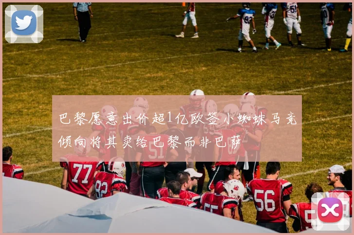 巴黎愿意出价超1亿欧签小蜘蛛马竞倾向将其卖给巴黎而非巴萨