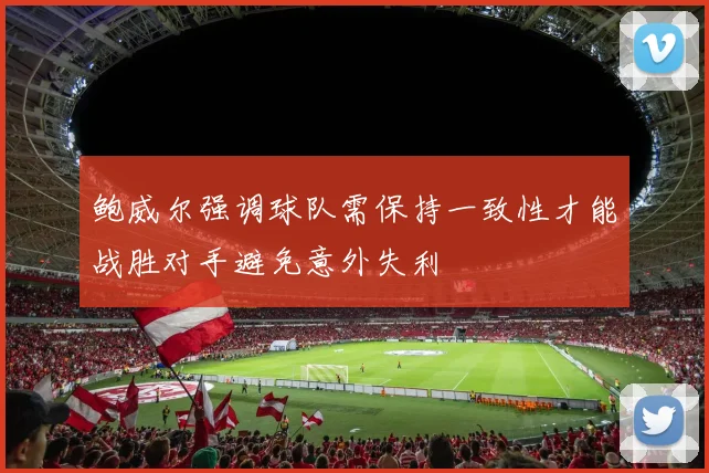 鲍威尔强调球队需保持一致性才能战胜对手避免意外失利