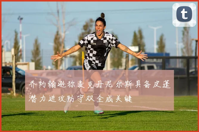 乔约翰逊称麦克丹尼尔斯具备皮蓬潜力进攻防守双全成关键