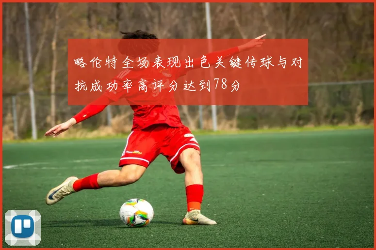 略伦特全场表现出色关键传球与对抗成功率高评分达到78分
