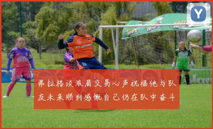 弗拉格谈浓眉交易心声祝福他与队友未来顺利感慨自己仍在队中奋斗
