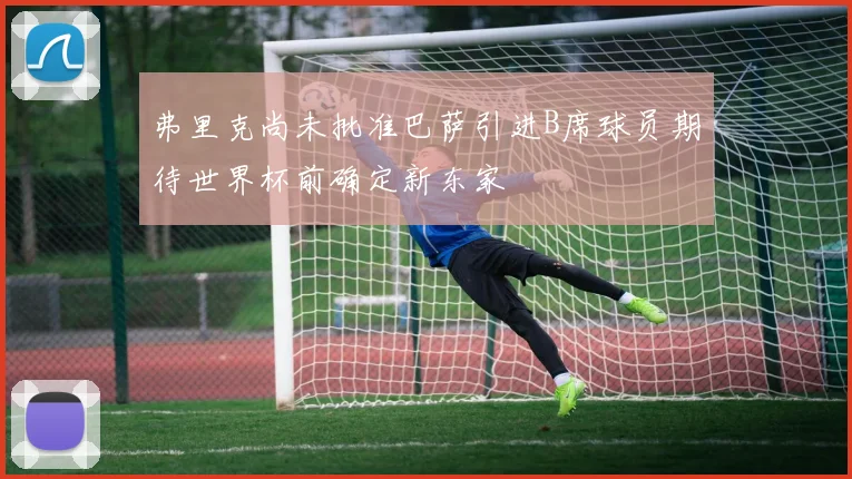 弗里克尚未批准巴萨引进B席球员期待世界杯前确定新东家