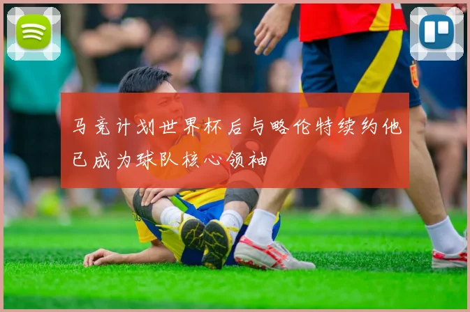 马竞计划世界杯后与略伦特续约他已成为球队核心领袖