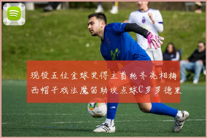 现役五位金球奖得主首轮齐亮相梅西帽子戏法魔笛助攻点球C罗罗德里握手言和