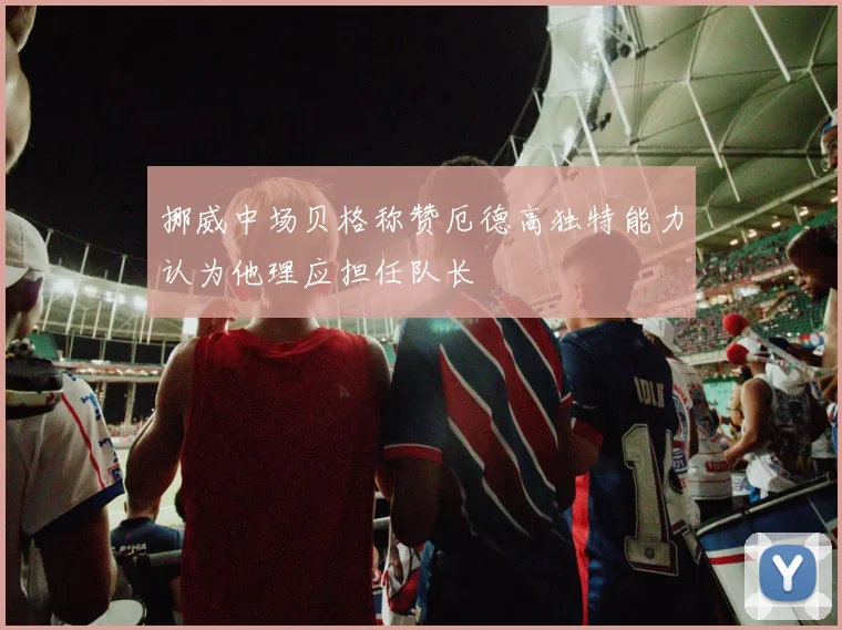 挪威中场贝格称赞厄德高独特能力认为他理应担任队长