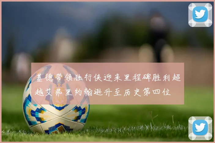 基德带领独行侠迎来里程碑胜利超越艾弗里约翰逊升至历史第四位