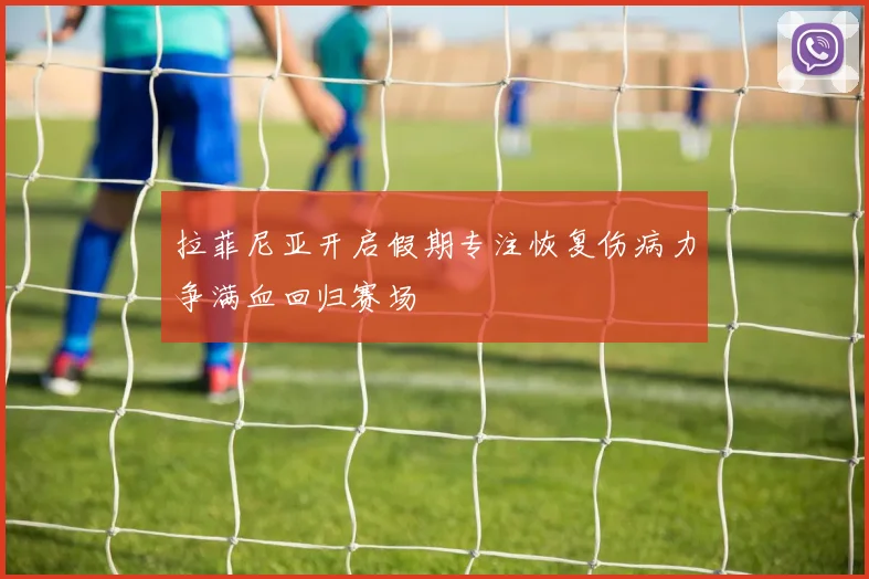 拉菲尼亚开启假期专注恢复伤病力争满血回归赛场