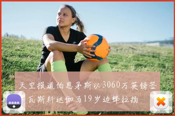 天空报道伯恩茅斯以3060万英镑签下瓦斯科达伽马19岁边锋拉扬