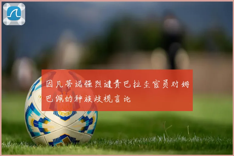 因凡蒂诺强烈谴责巴拉圭官员对姆巴佩的种族歧视言论