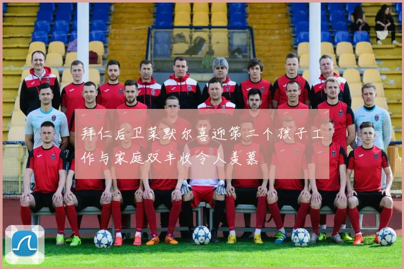 拜仁后卫莱默尔喜迎第二个孩子工作与家庭双丰收令人羡慕