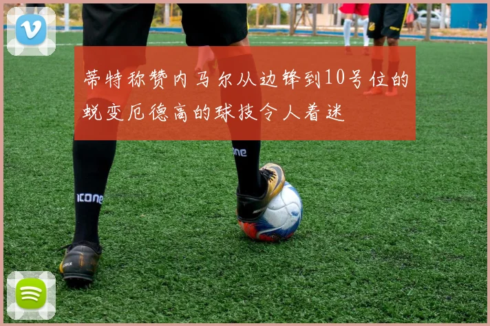 蒂特称赞内马尔从边锋到10号位的蜕变厄德高的球技令人着迷